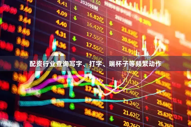 配资行业查询写字、打字、端杯子等频繁动作