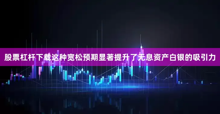股票杠杆下载这种宽松预期显著提升了无息资产白银的吸引力