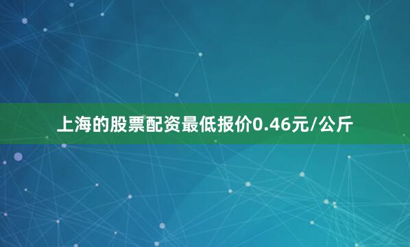 上海的股票配资最低报价0.46元/公斤