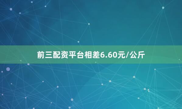 前三配资平台相差6.60元/公斤