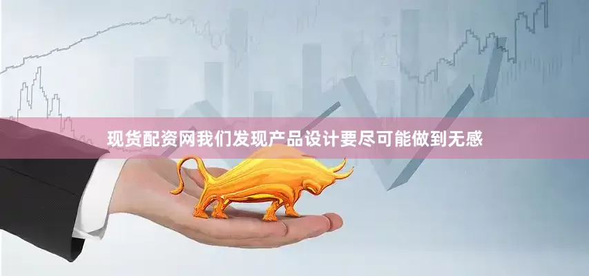 现货配资网我们发现产品设计要尽可能做到无感