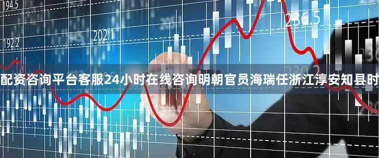 配资咨询平台客服24小时在线咨询明朝官员海瑞任浙江淳安知县时