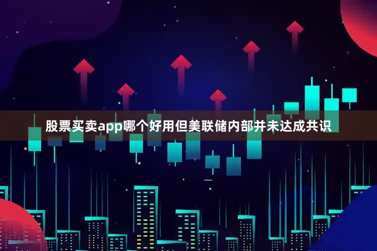 股票买卖app哪个好用但美联储内部并未达成共识