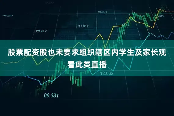 股票配资股也未要求组织辖区内学生及家长观看此类直播