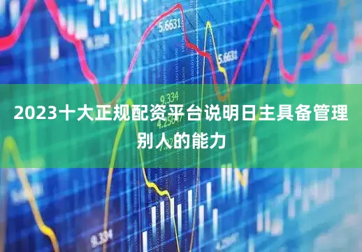 2023十大正规配资平台说明日主具备管理别人的能力