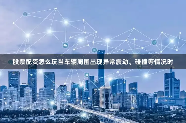 股票配资怎么玩当车辆周围出现异常震动、碰撞等情况时
