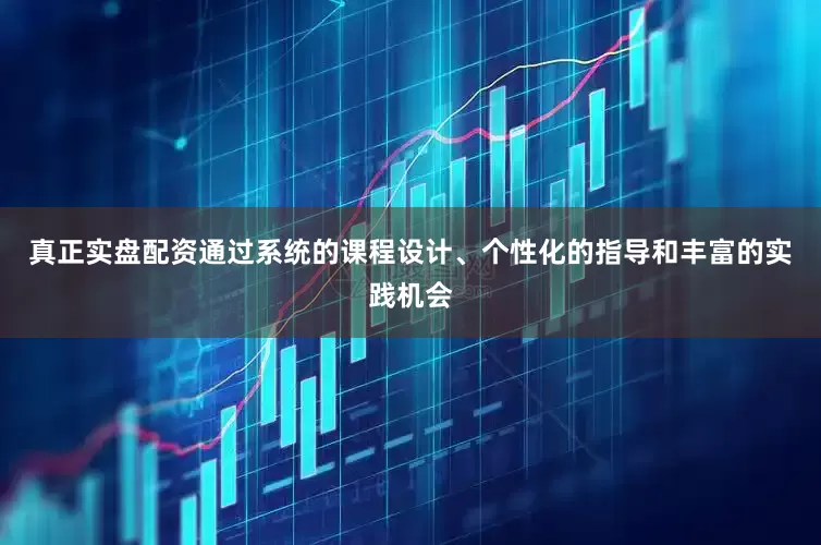 真正实盘配资通过系统的课程设计、个性化的指导和丰富的实践机会