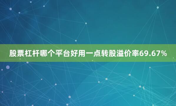 股票杠杆哪个平台好用一点转股溢价率69.67%