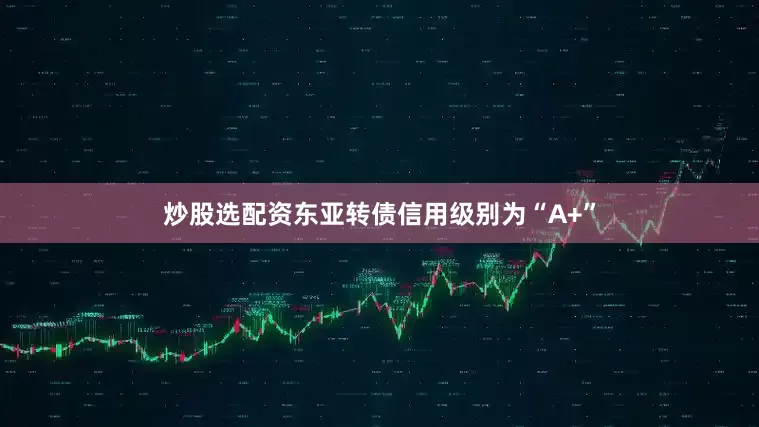 炒股选配资东亚转债信用级别为“A+”