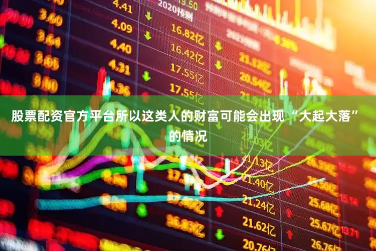股票配资官方平台所以这类人的财富可能会出现 “大起大落” 的情况