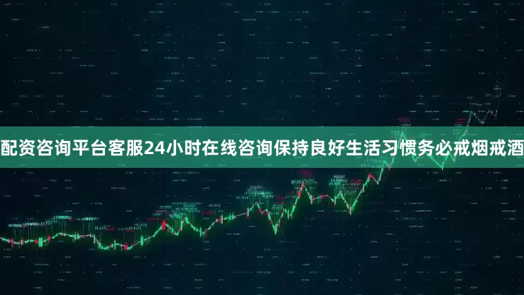 配资咨询平台客服24小时在线咨询保持良好生活习惯务必戒烟戒酒