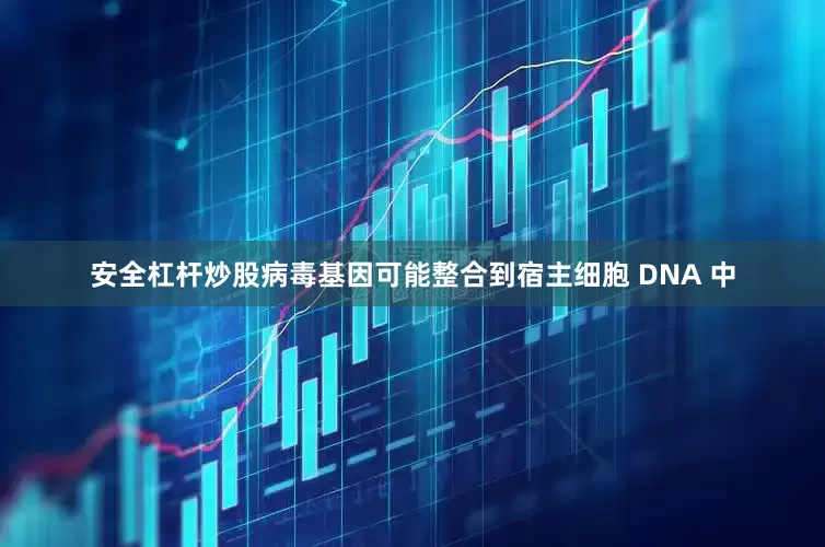 安全杠杆炒股病毒基因可能整合到宿主细胞 DNA 中