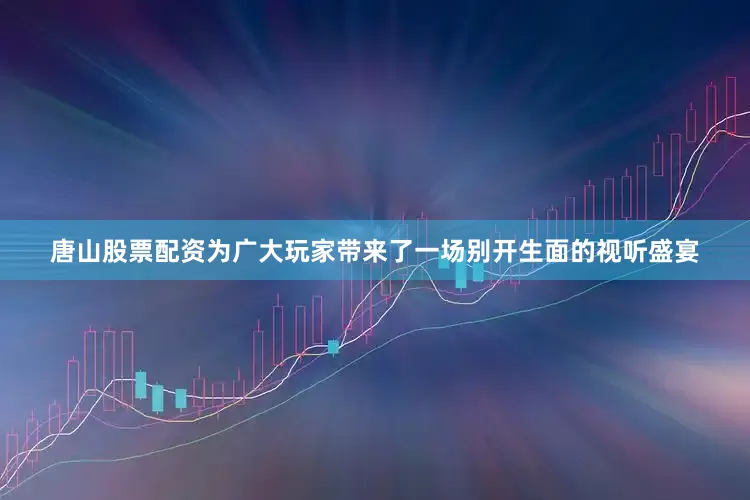 唐山股票配资为广大玩家带来了一场别开生面的视听盛宴