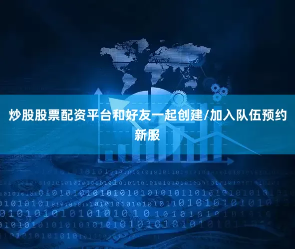 炒股股票配资平台和好友一起创建/加入队伍预约新服