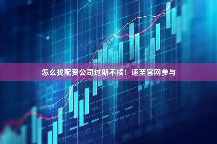 怎么找配资公司过期不候！速至官网参与