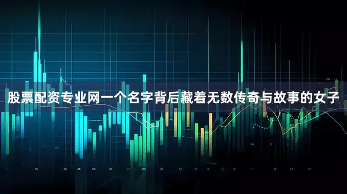 股票配资专业网一个名字背后藏着无数传奇与故事的女子