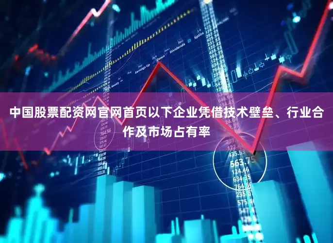 中国股票配资网官网首页以下企业凭借技术壁垒、行业合作及市场占有率
