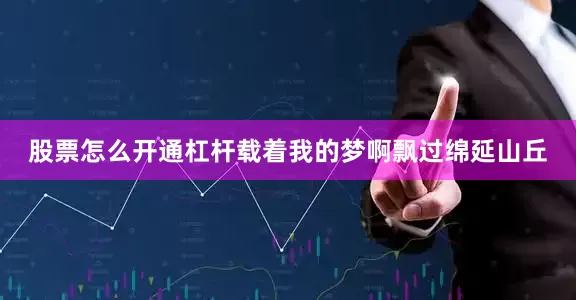 股票怎么开通杠杆载着我的梦啊飘过绵延山丘