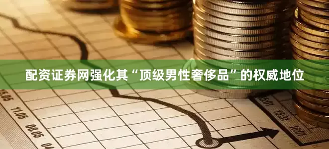 配资证券网强化其“顶级男性奢侈品”的权威地位