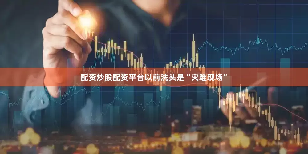 配资炒股配资平台以前洗头是“灾难现场”