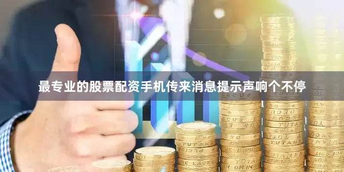 最专业的股票配资手机传来消息提示声响个不停
