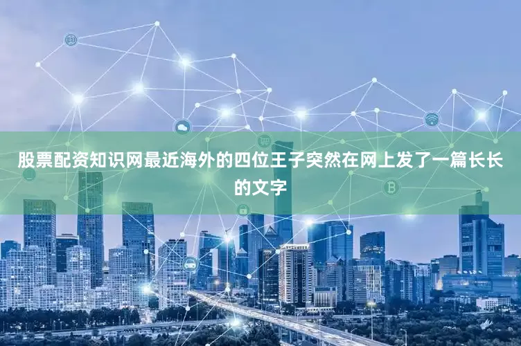 股票配资知识网最近海外的四位王子突然在网上发了一篇长长的文字