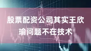 股票配资公司其实王欣瑜问题不在技术