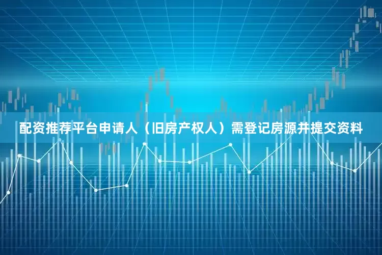 配资推荐平台申请人（旧房产权人）需登记房源并提交资料