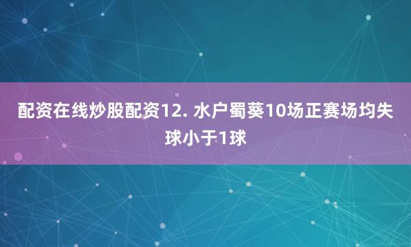 配资在线炒股配资　　12. 水户蜀葵10场正赛场均失球小于1球