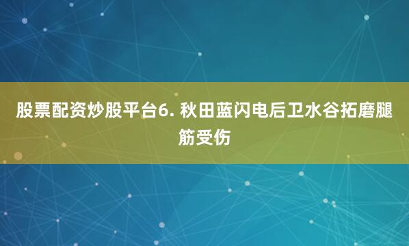 股票配资炒股平台　　6. 秋田蓝闪电后卫水谷拓磨腿筋受伤