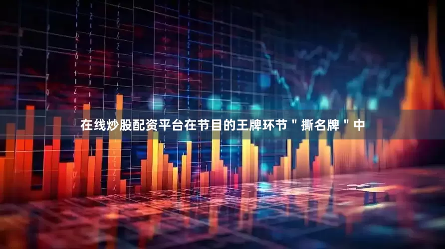 在线炒股配资平台在节目的王牌环节＂撕名牌＂中