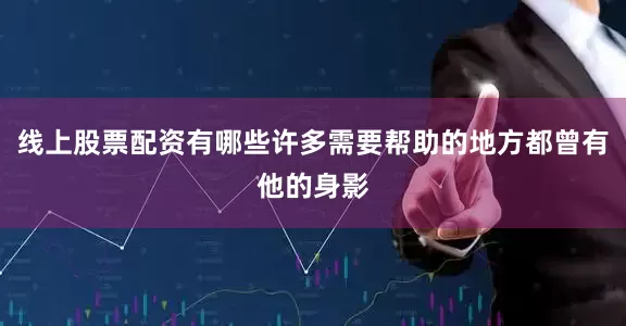 线上股票配资有哪些许多需要帮助的地方都曾有他的身影
