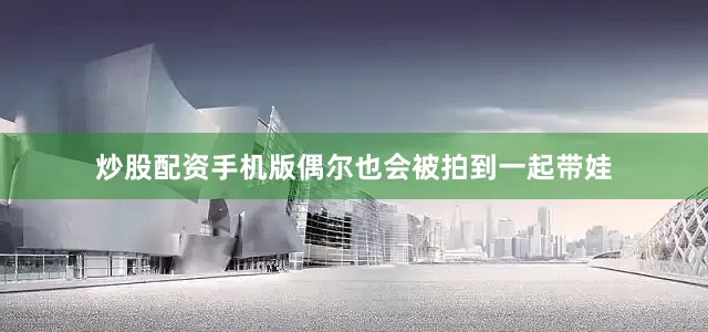 炒股配资手机版偶尔也会被拍到一起带娃