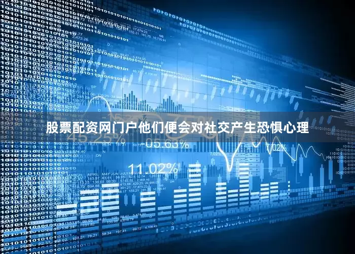 股票配资网门户他们便会对社交产生恐惧心理