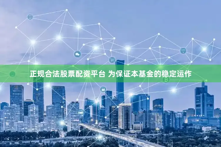 正规合法股票配资平台 为保证本基金的稳定运作
