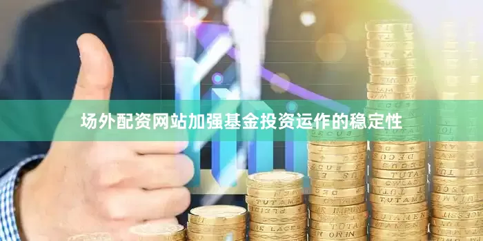 场外配资网站加强基金投资运作的稳定性