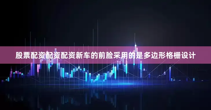 股票配资配资配资新车的前脸采用的是多边形格栅设计