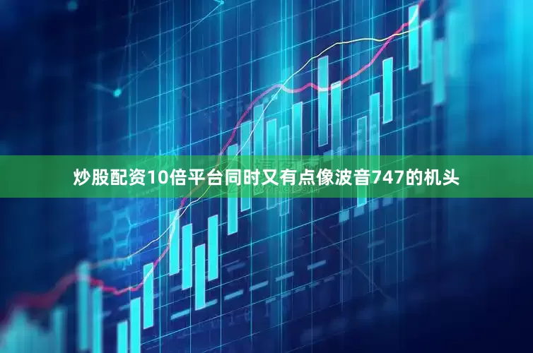 炒股配资10倍平台同时又有点像波音747的机头