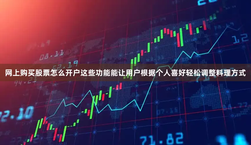 网上购买股票怎么开户这些功能能让用户根据个人喜好轻松调整料理方式