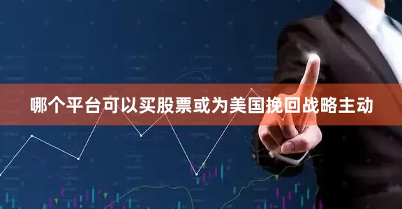 哪个平台可以买股票或为美国挽回战略主动