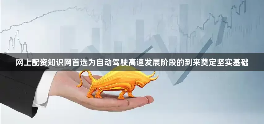 网上配资知识网首选为自动驾驶高速发展阶段的到来奠定坚实基础