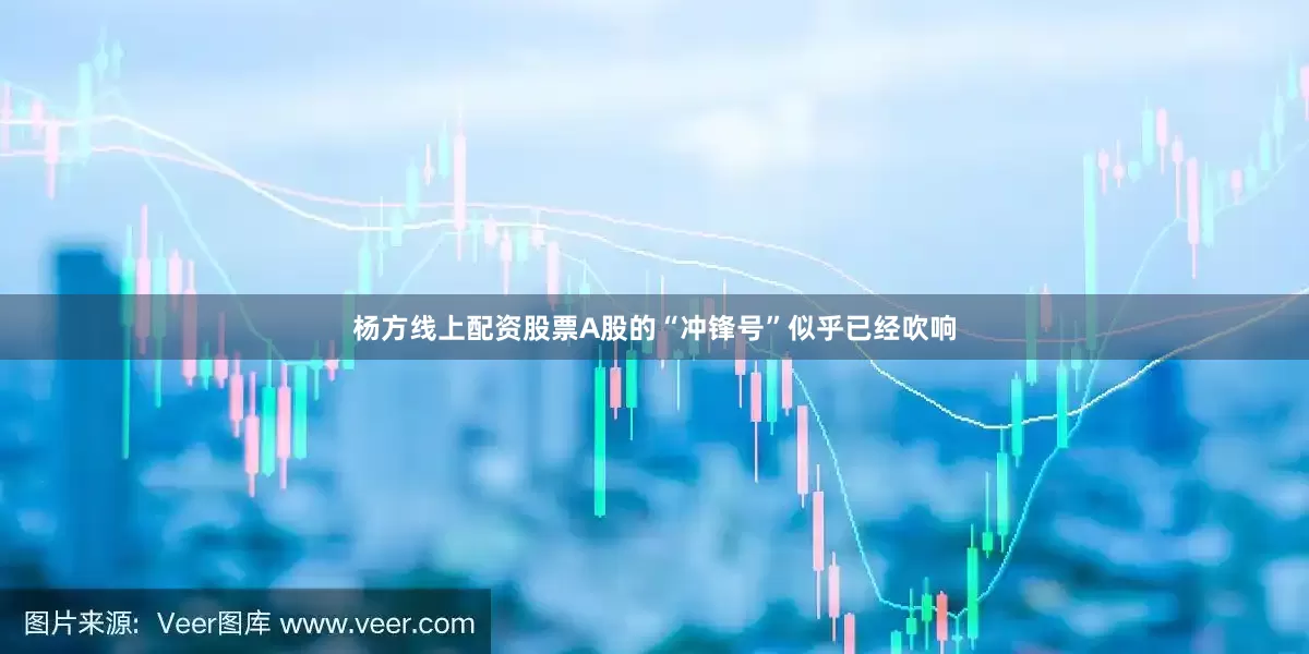 杨方线上配资股票A股的“冲锋号”似乎已经吹响