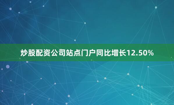 炒股配资公司站点门户同比增长12.50%
