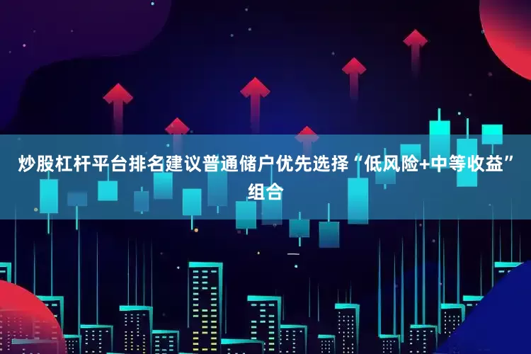 炒股杠杆平台排名建议普通储户优先选择“低风险+中等收益”组合