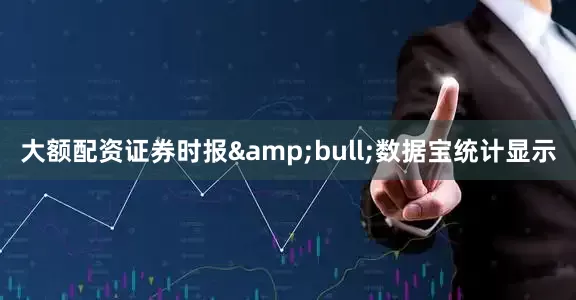 大额配资证券时报&bull;数据宝统计显示