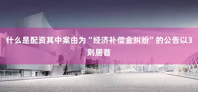 什么是配资其中案由为“经济补偿金纠纷”的公告以3则居首