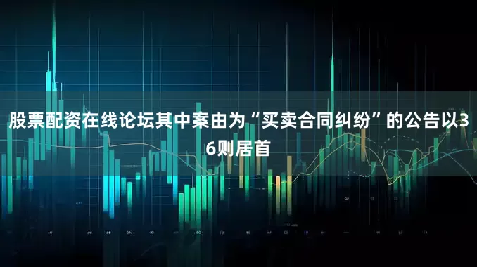 股票配资在线论坛其中案由为“买卖合同纠纷”的公告以36则居首