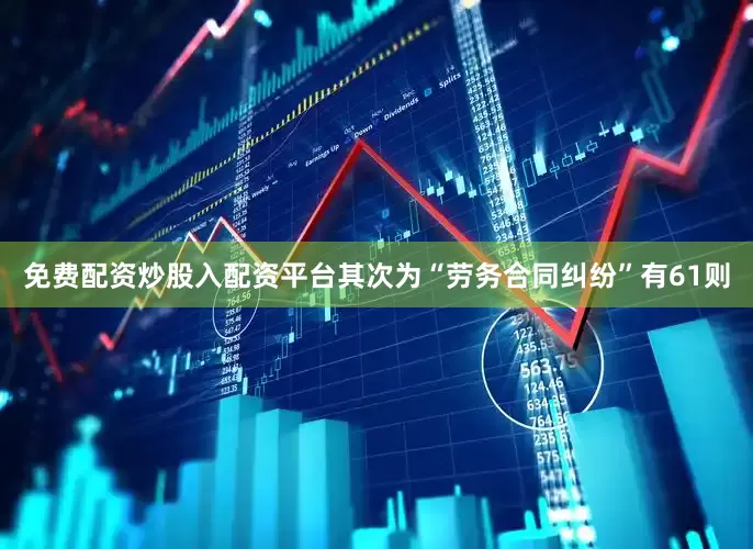 免费配资炒股入配资平台其次为“劳务合同纠纷”有61则