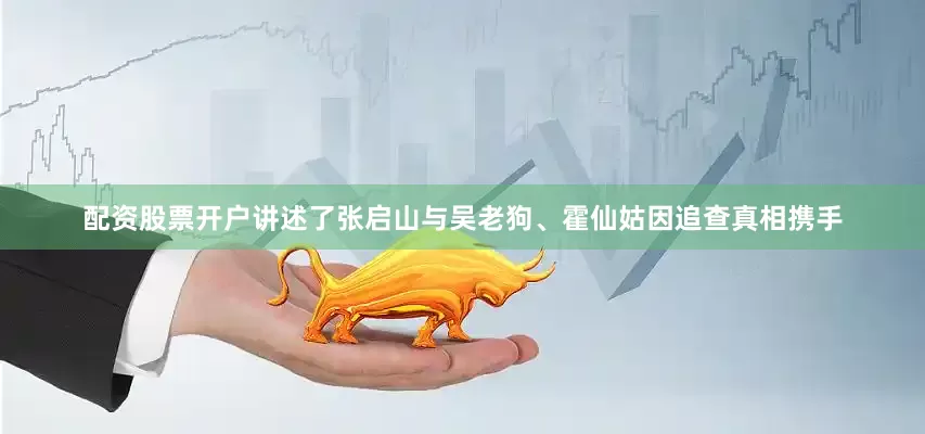配资股票开户讲述了张启山与吴老狗、霍仙姑因追查真相携手