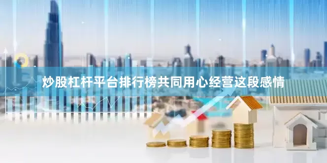炒股杠杆平台排行榜共同用心经营这段感情